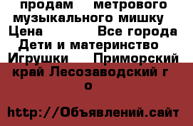 продам 1,5метрового музыкального мишку › Цена ­ 2 500 - Все города Дети и материнство » Игрушки   . Приморский край,Лесозаводский г. о. 